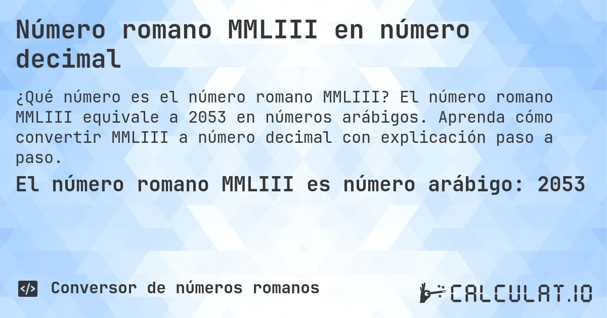 Número romano MMLIII en número decimal. El número romano MMLIII equivale a 2053 en números arábigos. Aprenda cómo convertir MMLIII a número decimal con explicación paso a paso.
