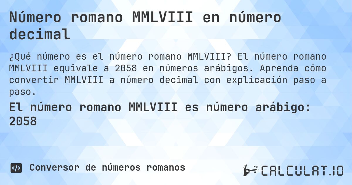 Número romano MMLVIII en número decimal. El número romano MMLVIII equivale a 2058 en números arábigos. Aprenda cómo convertir MMLVIII a número decimal con explicación paso a paso.