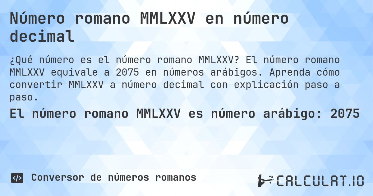 Número romano MMLXXV en número decimal. El número romano MMLXXV equivale a 2075 en números arábigos. Aprenda cómo convertir MMLXXV a número decimal con explicación paso a paso.