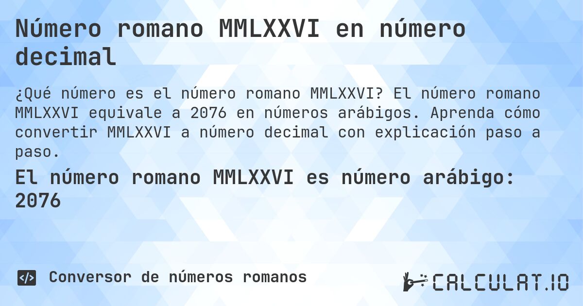 Número romano MMLXXVI en número decimal. El número romano MMLXXVI equivale a 2076 en números arábigos. Aprenda cómo convertir MMLXXVI a número decimal con explicación paso a paso.