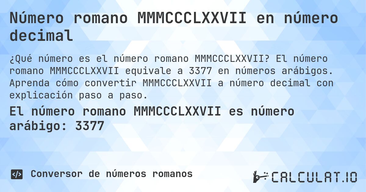 Número romano MMMCCCLXXVII en número decimal. El número romano MMMCCCLXXVII equivale a 3377 en números arábigos. Aprenda cómo convertir MMMCCCLXXVII a número decimal con explicación paso a paso.