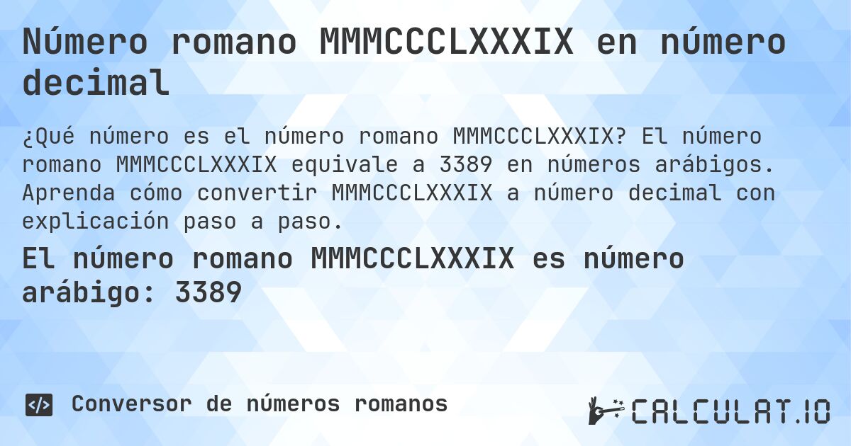 Número romano MMMCCCLXXXIX en número decimal. El número romano MMMCCCLXXXIX equivale a 3389 en números arábigos. Aprenda cómo convertir MMMCCCLXXXIX a número decimal con explicación paso a paso.