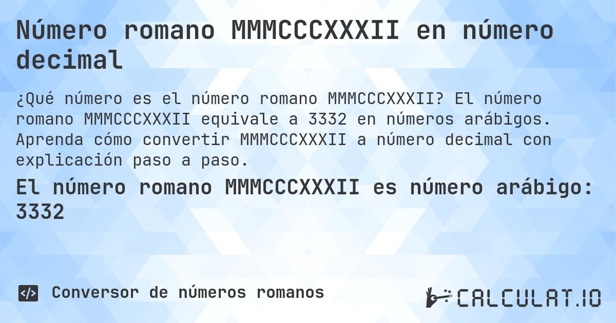 Número romano MMMCCCXXXII en número decimal. El número romano MMMCCCXXXII equivale a 3332 en números arábigos. Aprenda cómo convertir MMMCCCXXXII a número decimal con explicación paso a paso.