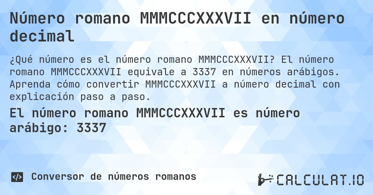 Número romano MMMCCCXXXVII en número decimal. El número romano MMMCCCXXXVII equivale a 3337 en números arábigos. Aprenda cómo convertir MMMCCCXXXVII a número decimal con explicación paso a paso.
