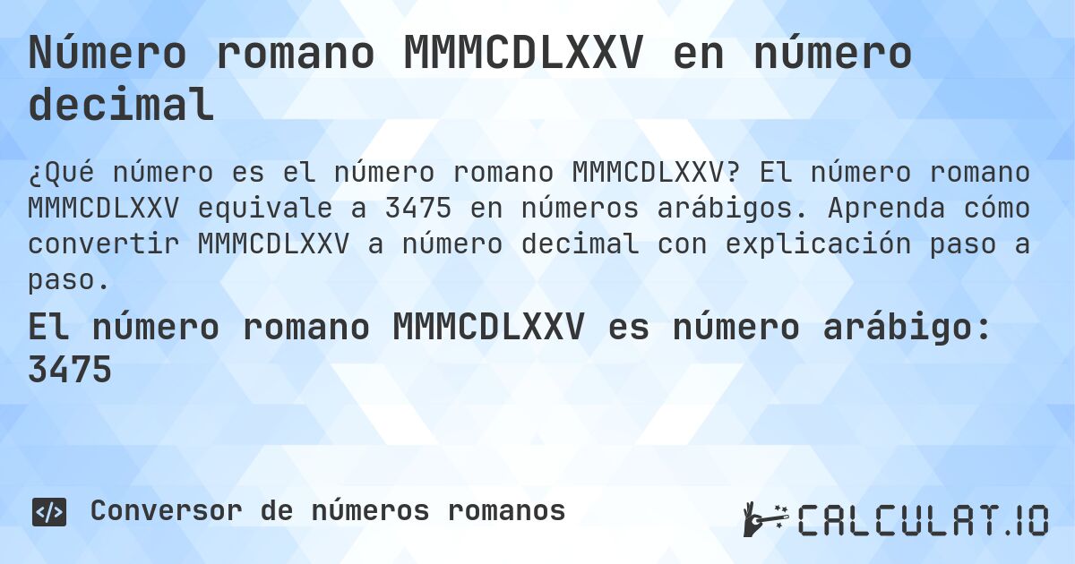 Número romano MMMCDLXXV en número decimal. El número romano MMMCDLXXV equivale a 3475 en números arábigos. Aprenda cómo convertir MMMCDLXXV a número decimal con explicación paso a paso.