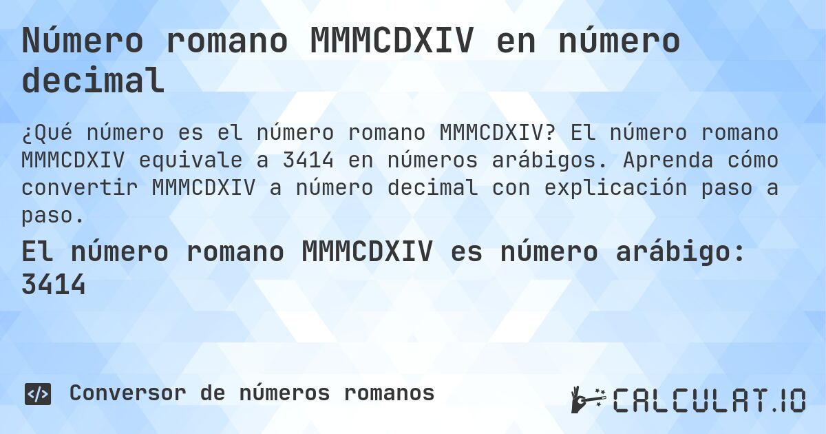 Número romano MMMCDXIV en número decimal. El número romano MMMCDXIV equivale a 3414 en números arábigos. Aprenda cómo convertir MMMCDXIV a número decimal con explicación paso a paso.