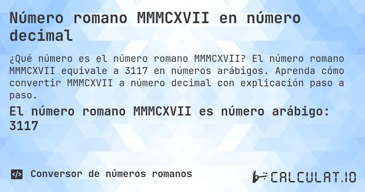 Número romano MMMCXVII en número decimal. El número romano MMMCXVII equivale a 3117 en números arábigos. Aprenda cómo convertir MMMCXVII a número decimal con explicación paso a paso.