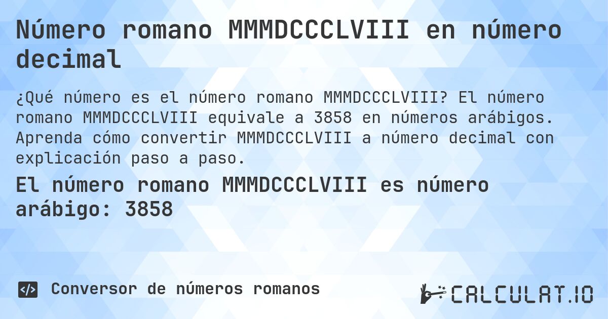 Número romano MMMDCCCLVIII en número decimal. El número romano MMMDCCCLVIII equivale a 3858 en números arábigos. Aprenda cómo convertir MMMDCCCLVIII a número decimal con explicación paso a paso.