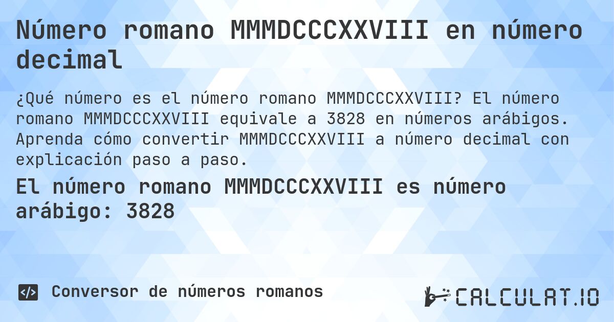 Número romano MMMDCCCXXVIII en número decimal. El número romano MMMDCCCXXVIII equivale a 3828 en números arábigos. Aprenda cómo convertir MMMDCCCXXVIII a número decimal con explicación paso a paso.