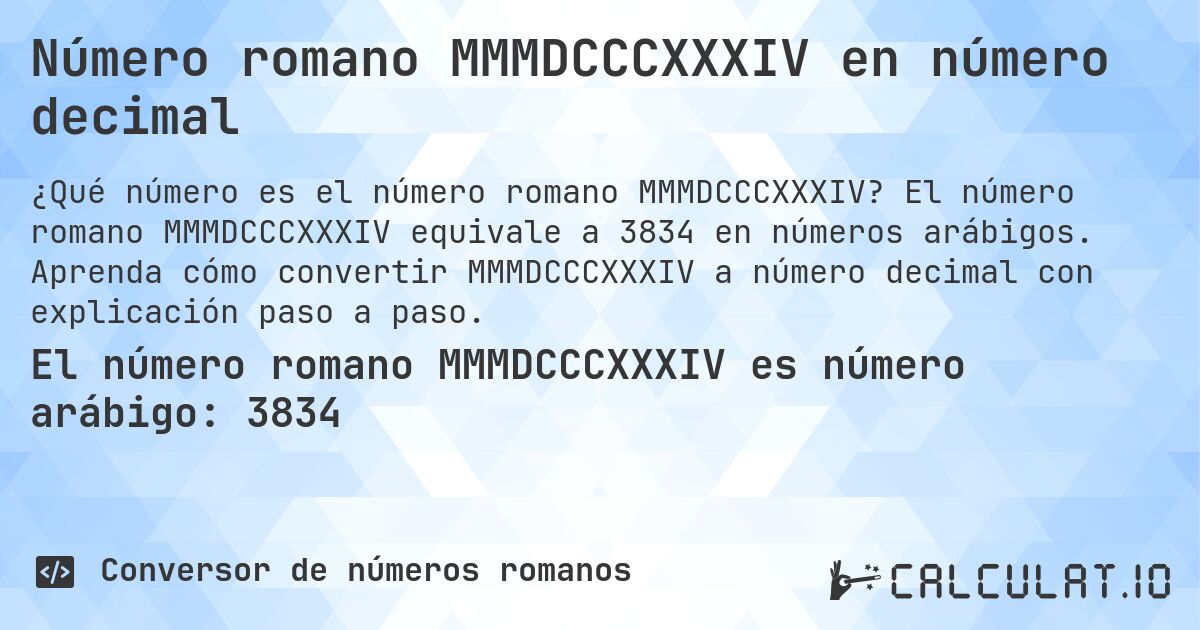 Número romano MMMDCCCXXXIV en número decimal. El número romano MMMDCCCXXXIV equivale a 3834 en números arábigos. Aprenda cómo convertir MMMDCCCXXXIV a número decimal con explicación paso a paso.