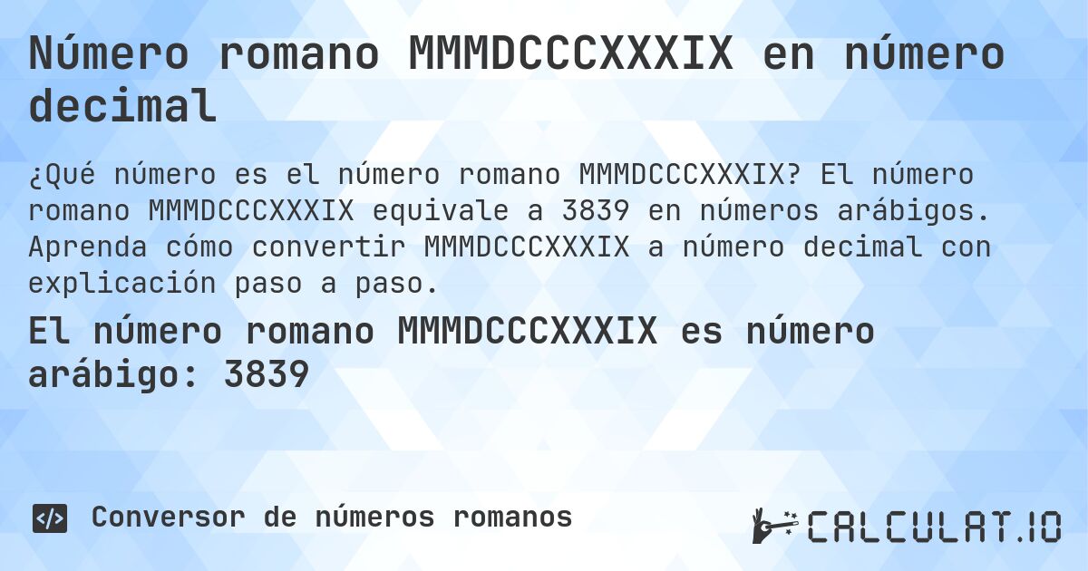 Número romano MMMDCCCXXXIX en número decimal. El número romano MMMDCCCXXXIX equivale a 3839 en números arábigos. Aprenda cómo convertir MMMDCCCXXXIX a número decimal con explicación paso a paso.