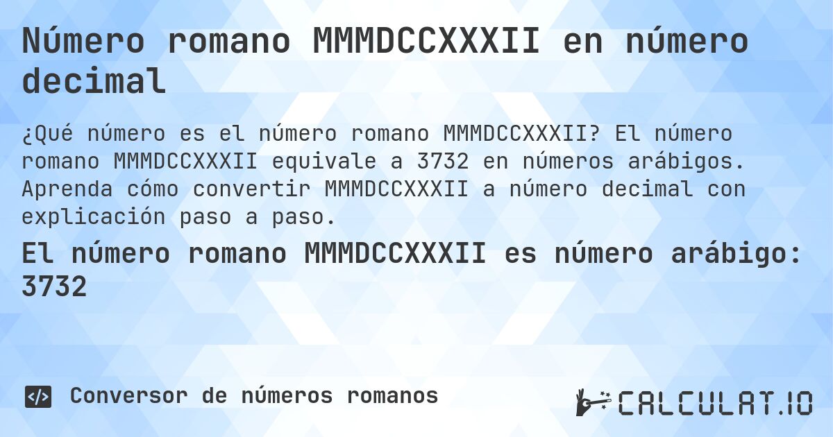 Número romano MMMDCCXXXII en número decimal. El número romano MMMDCCXXXII equivale a 3732 en números arábigos. Aprenda cómo convertir MMMDCCXXXII a número decimal con explicación paso a paso.