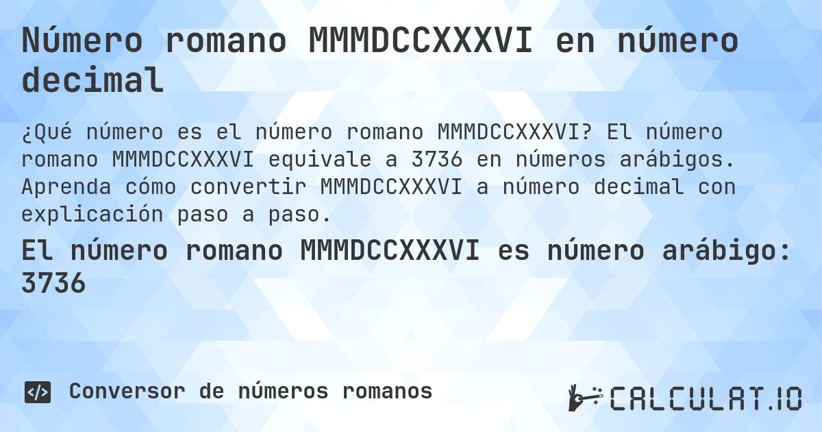 Número romano MMMDCCXXXVI en número decimal. El número romano MMMDCCXXXVI equivale a 3736 en números arábigos. Aprenda cómo convertir MMMDCCXXXVI a número decimal con explicación paso a paso.