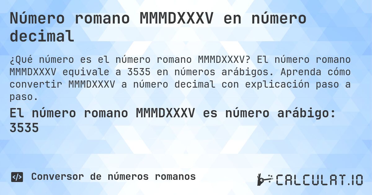 Número romano MMMDXXXV en número decimal. El número romano MMMDXXXV equivale a 3535 en números arábigos. Aprenda cómo convertir MMMDXXXV a número decimal con explicación paso a paso.