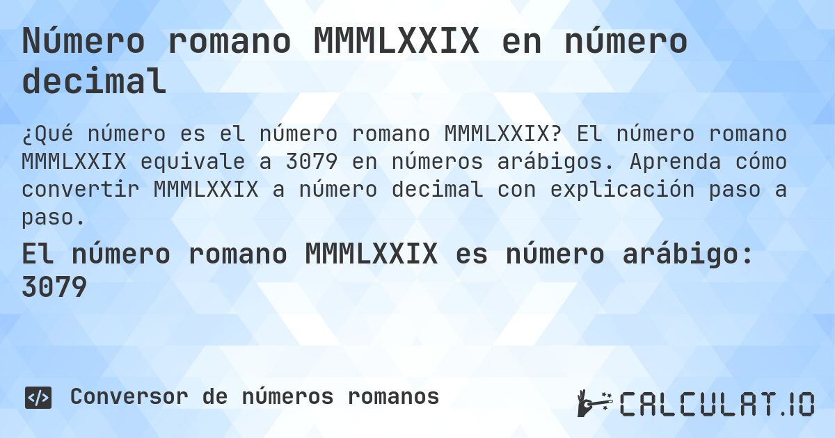 Número romano MMMLXXIX en número decimal. El número romano MMMLXXIX equivale a 3079 en números arábigos. Aprenda cómo convertir MMMLXXIX a número decimal con explicación paso a paso.