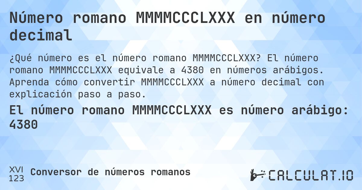 Número romano MMMMCCCLXXX en número decimal. El número romano MMMMCCCLXXX equivale a 4380 en números arábigos. Aprenda cómo convertir MMMMCCCLXXX a número decimal con explicación paso a paso.
