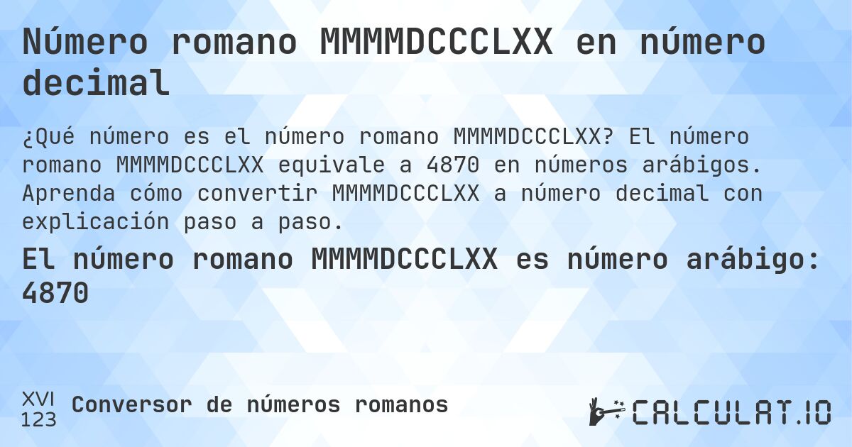 Número romano MMMMDCCCLXX en número decimal. El número romano MMMMDCCCLXX equivale a 4870 en números arábigos. Aprenda cómo convertir MMMMDCCCLXX a número decimal con explicación paso a paso.