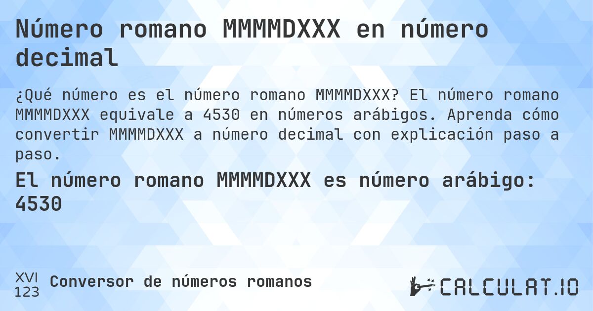 Número romano MMMMDXXX en número decimal. El número romano MMMMDXXX equivale a 4530 en números arábigos. Aprenda cómo convertir MMMMDXXX a número decimal con explicación paso a paso.