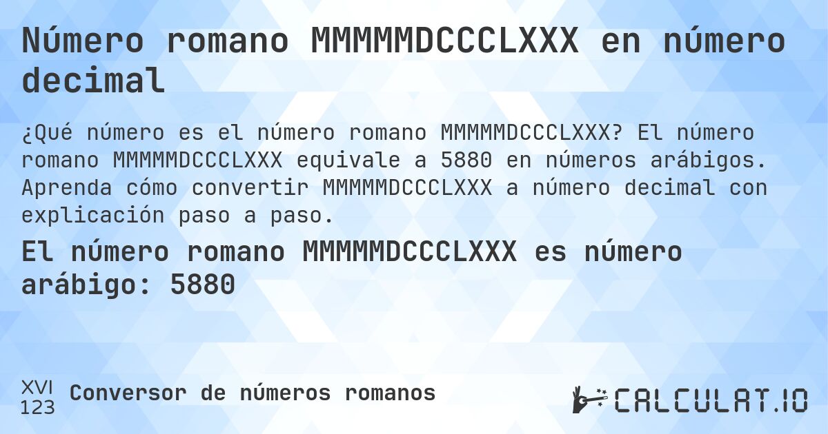Número romano MMMMMDCCCLXXX en número decimal. El número romano MMMMMDCCCLXXX equivale a 5880 en números arábigos. Aprenda cómo convertir MMMMMDCCCLXXX a número decimal con explicación paso a paso.