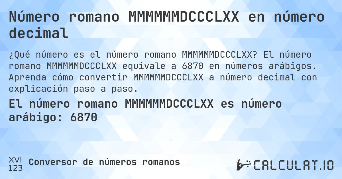 Número romano MMMMMMDCCCLXX en número decimal. El número romano MMMMMMDCCCLXX equivale a 6870 en números arábigos. Aprenda cómo convertir MMMMMMDCCCLXX a número decimal con explicación paso a paso.