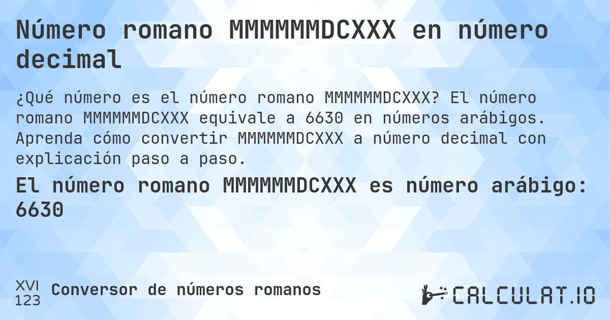 Número romano MMMMMMDCXXX en número decimal. El número romano MMMMMMDCXXX equivale a 6630 en números arábigos. Aprenda cómo convertir MMMMMMDCXXX a número decimal con explicación paso a paso.