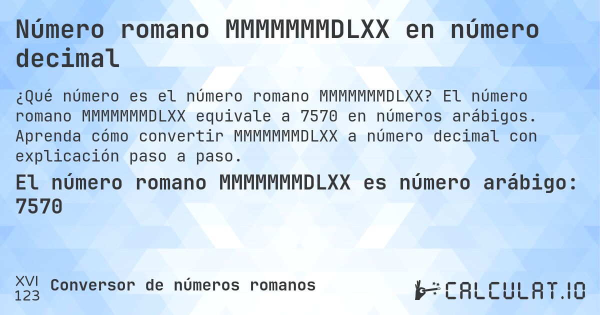 Número romano MMMMMMMDLXX en número decimal. El número romano MMMMMMMDLXX equivale a 7570 en números arábigos. Aprenda cómo convertir MMMMMMMDLXX a número decimal con explicación paso a paso.