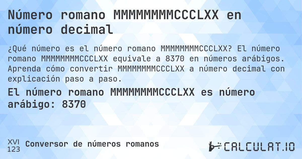 Número romano MMMMMMMMCCCLXX en número decimal. El número romano MMMMMMMMCCCLXX equivale a 8370 en números arábigos. Aprenda cómo convertir MMMMMMMMCCCLXX a número decimal con explicación paso a paso.