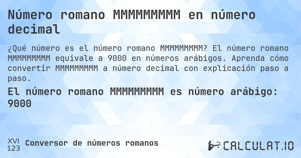 Número romano MMMMMMMMM en número decimal. El número romano MMMMMMMMM equivale a 9000 en números arábigos. Aprenda cómo convertir MMMMMMMMM a número decimal con explicación paso a paso.