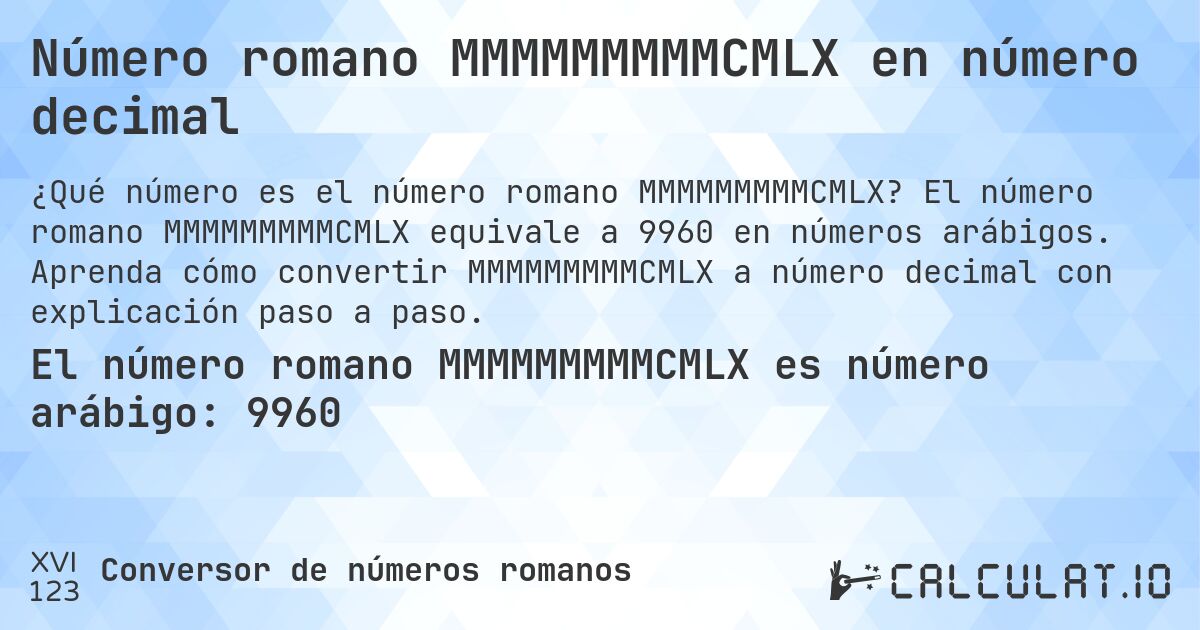 Número romano MMMMMMMMMCMLX en número decimal. El número romano MMMMMMMMMCMLX equivale a 9960 en números arábigos. Aprenda cómo convertir MMMMMMMMMCMLX a número decimal con explicación paso a paso.