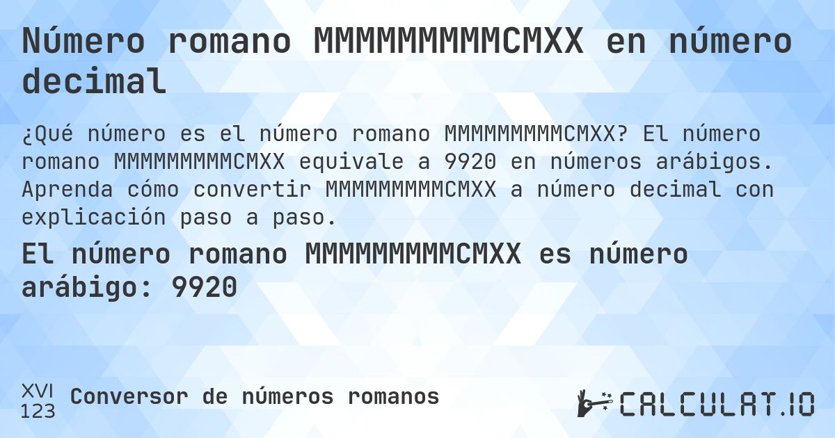 Número romano MMMMMMMMMCMXX en número decimal. El número romano MMMMMMMMMCMXX equivale a 9920 en números arábigos. Aprenda cómo convertir MMMMMMMMMCMXX a número decimal con explicación paso a paso.