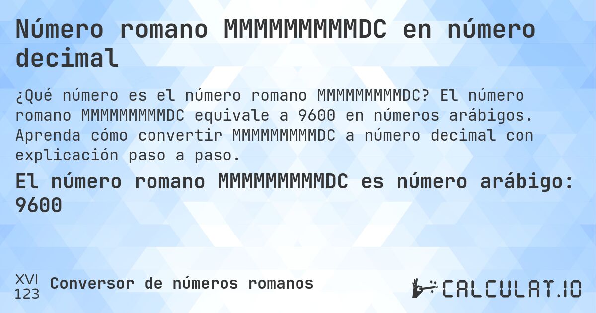 Número romano MMMMMMMMMDC en número decimal. El número romano MMMMMMMMMDC equivale a 9600 en números arábigos. Aprenda cómo convertir MMMMMMMMMDC a número decimal con explicación paso a paso.