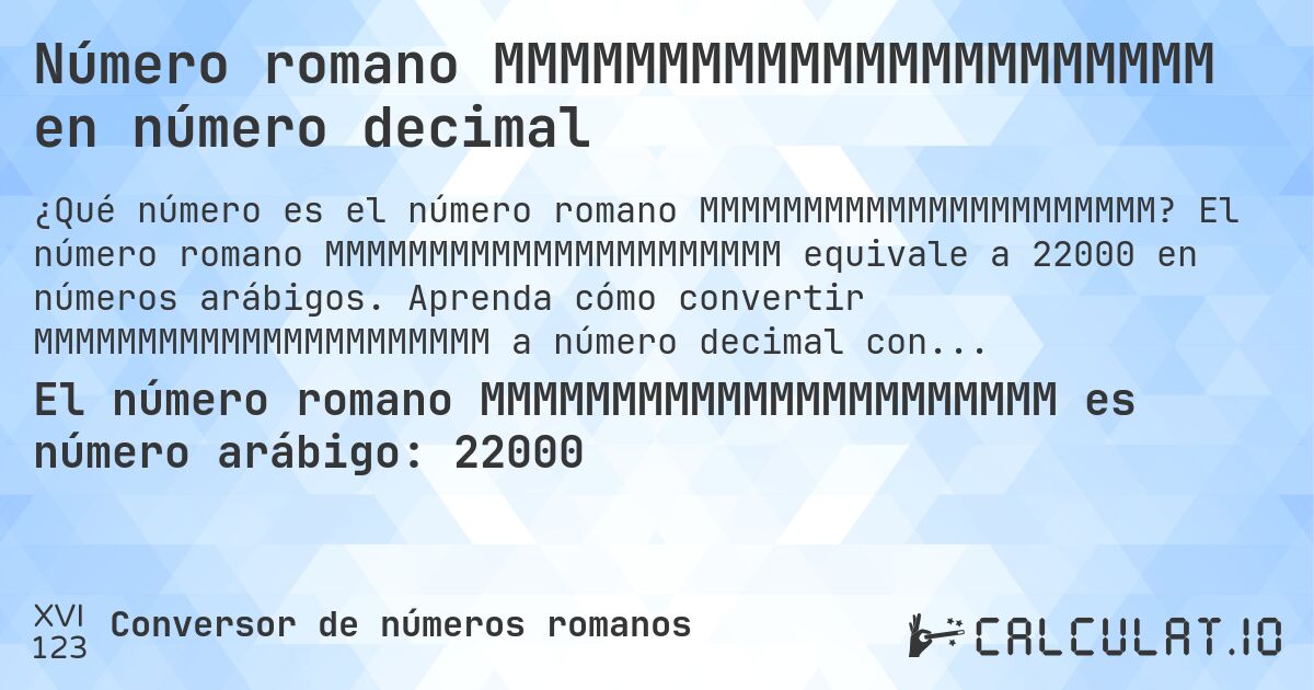 Número romano MMMMMMMMMMMMMMMMMMMMMM en número decimal. El número romano MMMMMMMMMMMMMMMMMMMMMM equivale a 22000 en números arábigos. Aprenda cómo convertir MMMMMMMMMMMMMMMMMMMMMM a número decimal con explicación paso a paso.