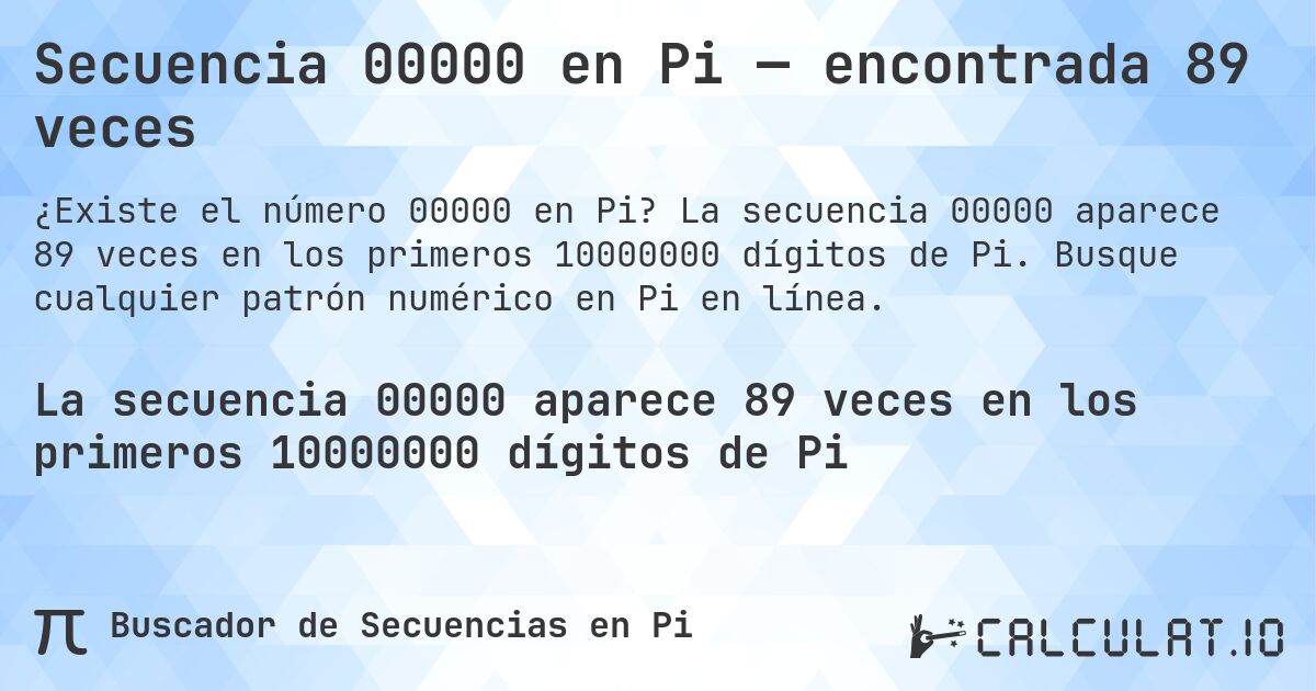 Secuencia 00000 en Pi — encontrada 89 veces. La secuencia 00000 aparece 89 veces en los primeros 10000000 dígitos de Pi. Busque cualquier patrón numérico en Pi en línea.