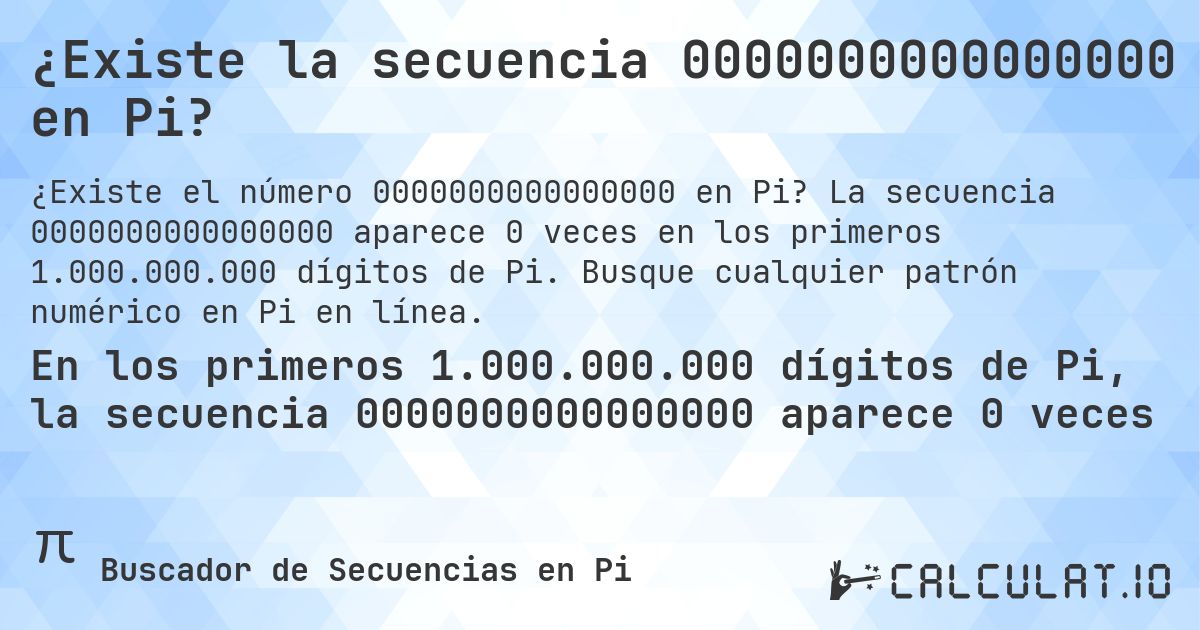 ¿Existe la secuencia 0000000000000000 en Pi?. La secuencia 0000000000000000 aparece 0 veces en los primeros 1.000.000.000 dígitos de Pi. Busque cualquier patrón numérico en Pi en línea.
