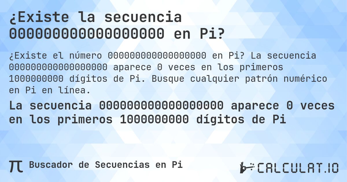 ¿Existe la secuencia 000000000000000000 en Pi?. La secuencia 000000000000000000 aparece 0 veces en los primeros 1000000000 dígitos de Pi. Busque cualquier patrón numérico en Pi en línea.