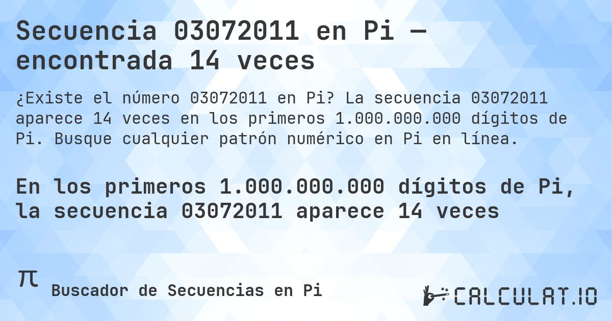 Secuencia 03072011 en Pi — encontrada 14 veces. La secuencia 03072011 aparece 14 veces en los primeros 1.000.000.000 dígitos de Pi. Busque cualquier patrón numérico en Pi en línea.