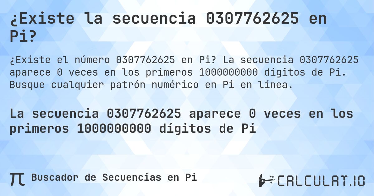 ¿Existe la secuencia 0307762625 en Pi?. La secuencia 0307762625 aparece 0 veces en los primeros 1000000000 dígitos de Pi. Busque cualquier patrón numérico en Pi en línea.