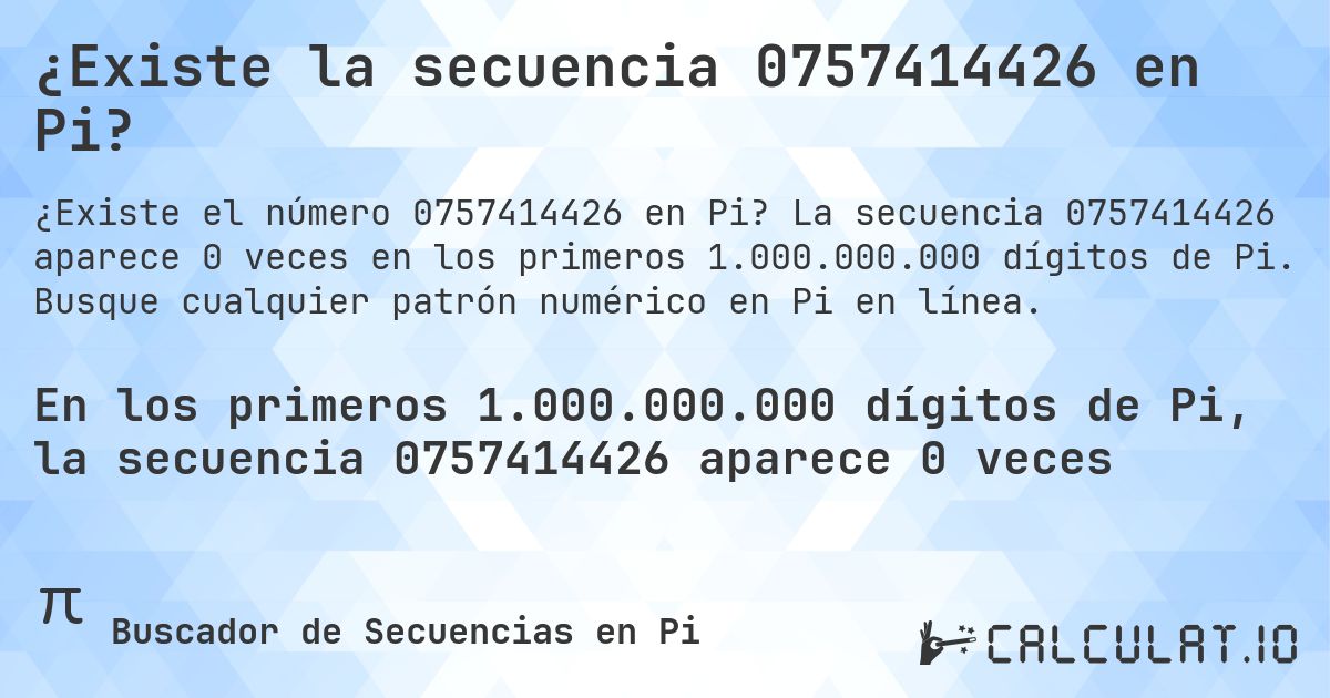 ¿Existe la secuencia 0757414426 en Pi?. La secuencia 0757414426 aparece 0 veces en los primeros 1.000.000.000 dígitos de Pi. Busque cualquier patrón numérico en Pi en línea.