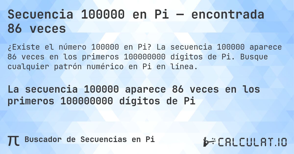 Secuencia 100000 en Pi — encontrada 86 veces. La secuencia 100000 aparece 86 veces en los primeros 100000000 dígitos de Pi. Busque cualquier patrón numérico en Pi en línea.