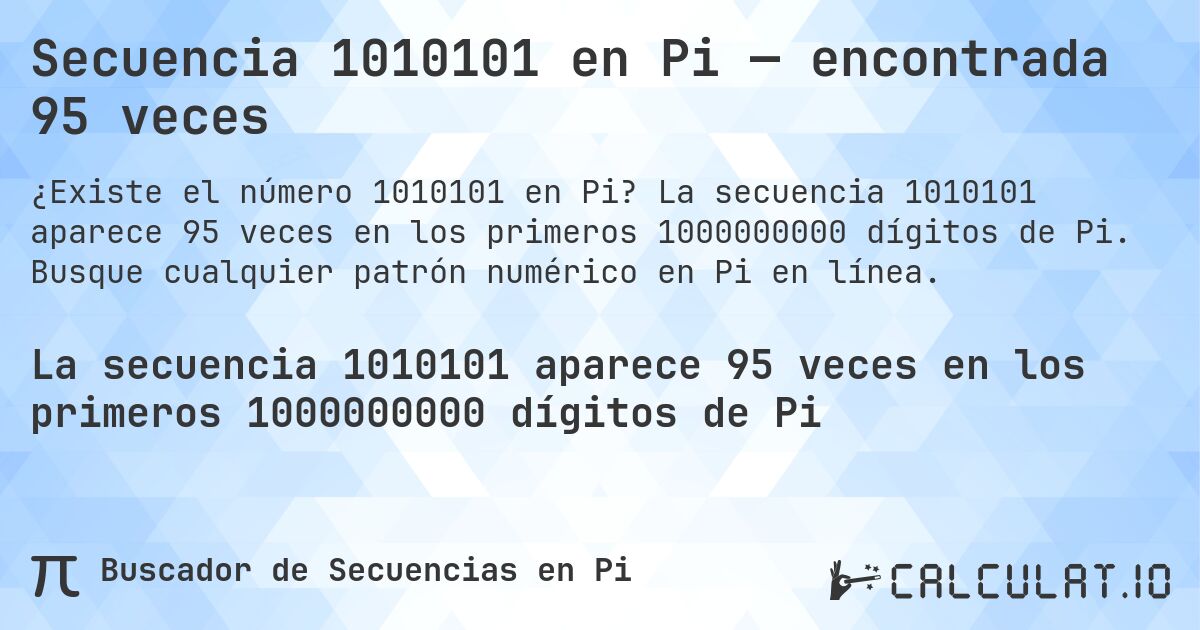 Secuencia 1010101 en Pi — encontrada 95 veces. La secuencia 1010101 aparece 95 veces en los primeros 1000000000 dígitos de Pi. Busque cualquier patrón numérico en Pi en línea.