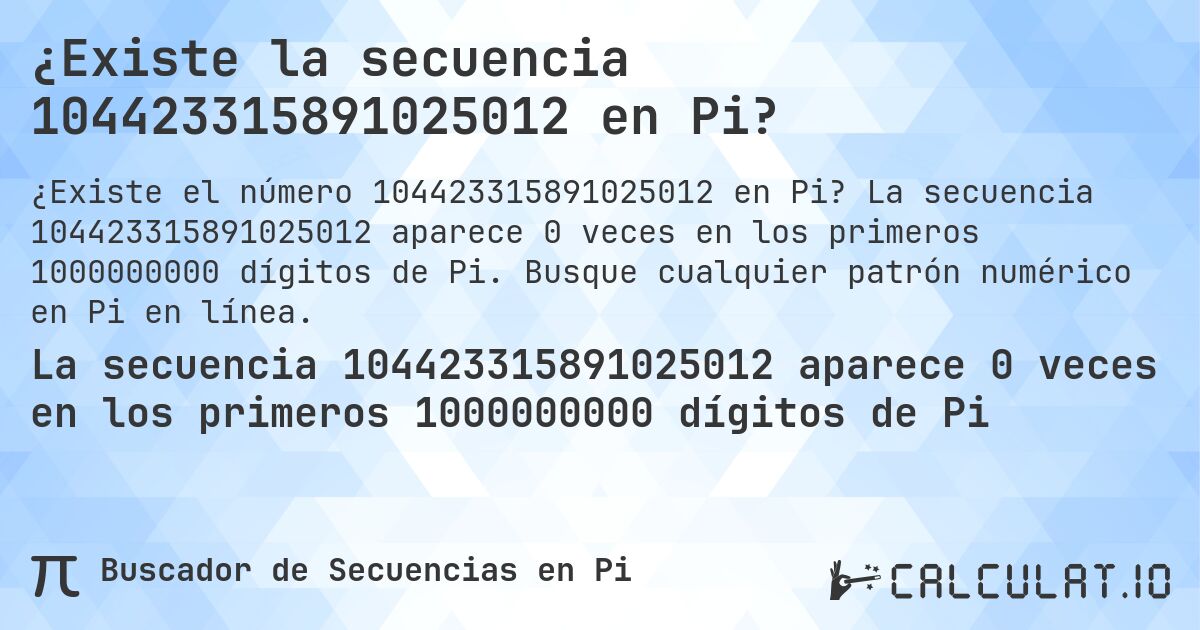 ¿Existe la secuencia 104423315891025012 en Pi?. La secuencia 104423315891025012 aparece 0 veces en los primeros 1000000000 dígitos de Pi. Busque cualquier patrón numérico en Pi en línea.