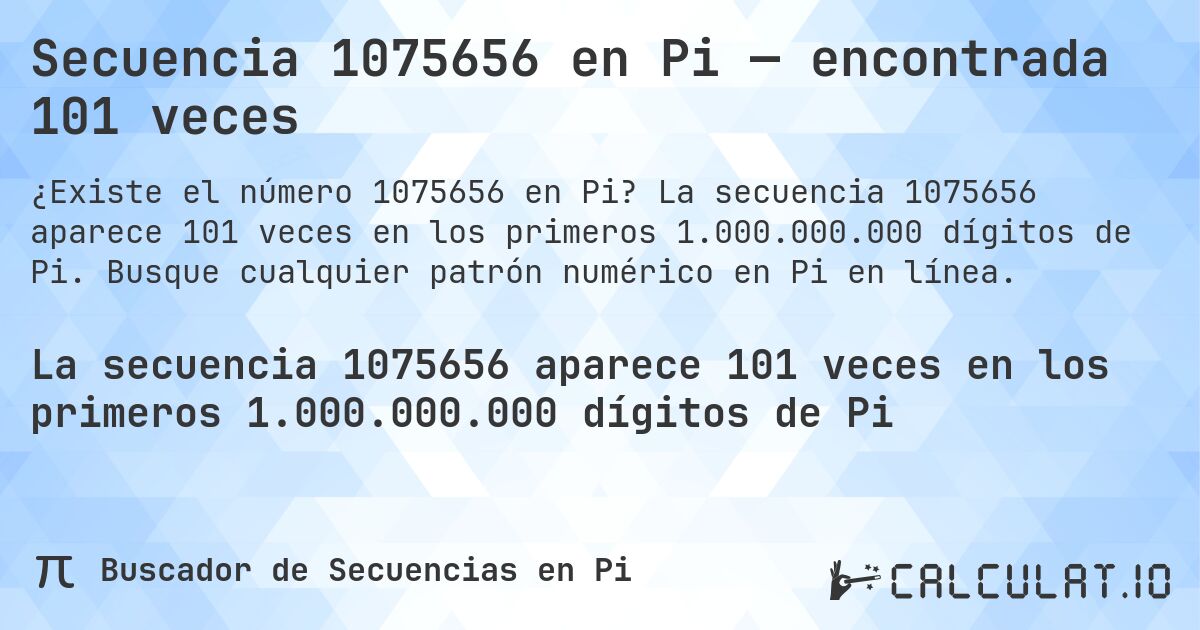 Secuencia 1075656 en Pi — encontrada 101 veces. La secuencia 1075656 aparece 101 veces en los primeros 1.000.000.000 dígitos de Pi. Busque cualquier patrón numérico en Pi en línea.