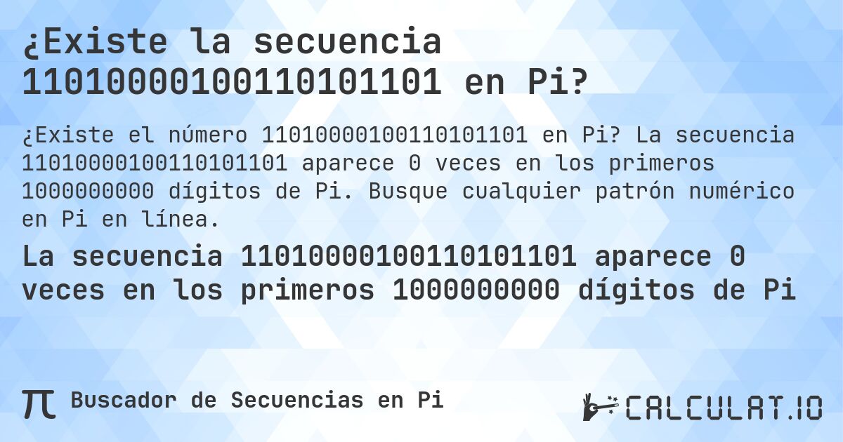 ¿Existe la secuencia 11010000100110101101 en Pi?. La secuencia 11010000100110101101 aparece 0 veces en los primeros 1000000000 dígitos de Pi. Busque cualquier patrón numérico en Pi en línea.