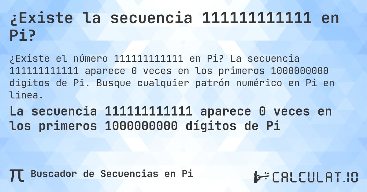 ¿Existe la secuencia 111111111111 en Pi?. La secuencia 111111111111 aparece 0 veces en los primeros 1000000000 dígitos de Pi. Busque cualquier patrón numérico en Pi en línea.