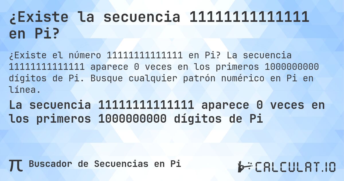 ¿Existe la secuencia 11111111111111 en Pi?. La secuencia 11111111111111 aparece 0 veces en los primeros 1000000000 dígitos de Pi. Busque cualquier patrón numérico en Pi en línea.