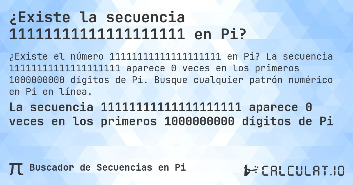 ¿Existe la secuencia 11111111111111111111 en Pi?. La secuencia 11111111111111111111 aparece 0 veces en los primeros 1000000000 dígitos de Pi. Busque cualquier patrón numérico en Pi en línea.