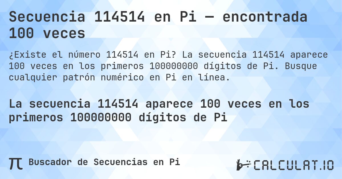 Secuencia 114514 en Pi — encontrada 100 veces. La secuencia 114514 aparece 100 veces en los primeros 100000000 dígitos de Pi. Busque cualquier patrón numérico en Pi en línea.