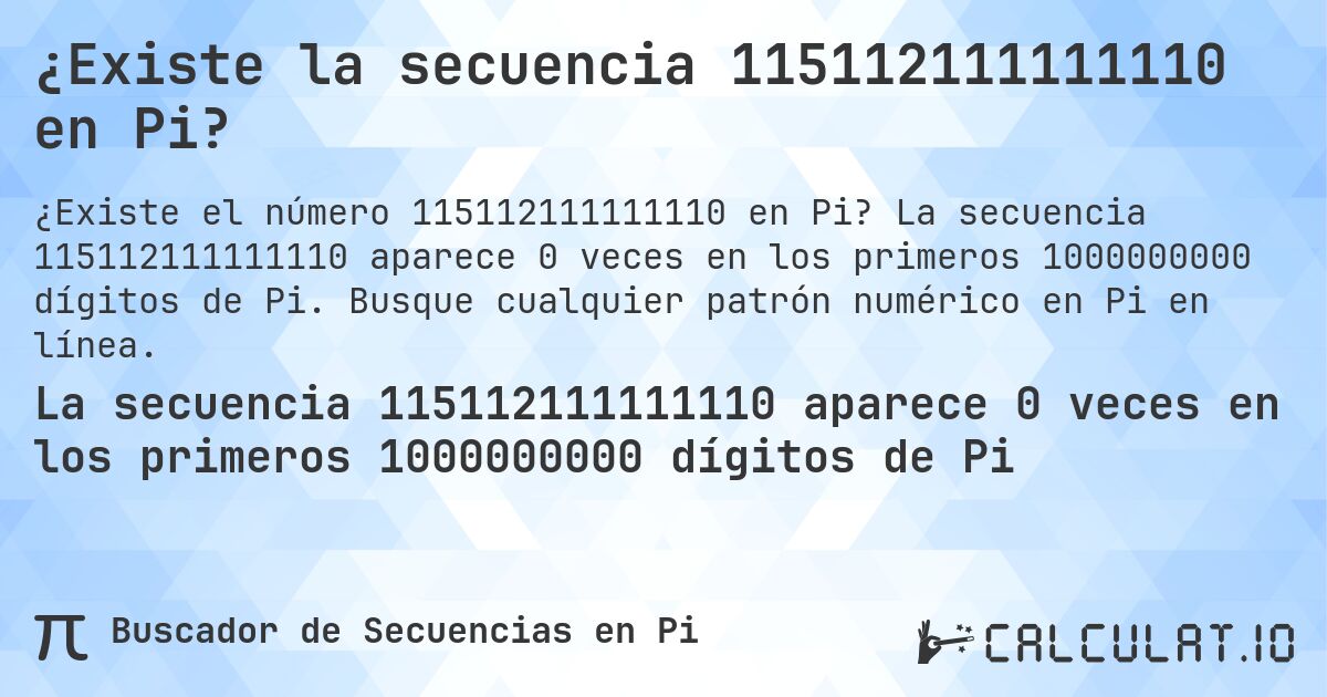 ¿Existe la secuencia 115112111111110 en Pi?. La secuencia 115112111111110 aparece 0 veces en los primeros 1000000000 dígitos de Pi. Busque cualquier patrón numérico en Pi en línea.