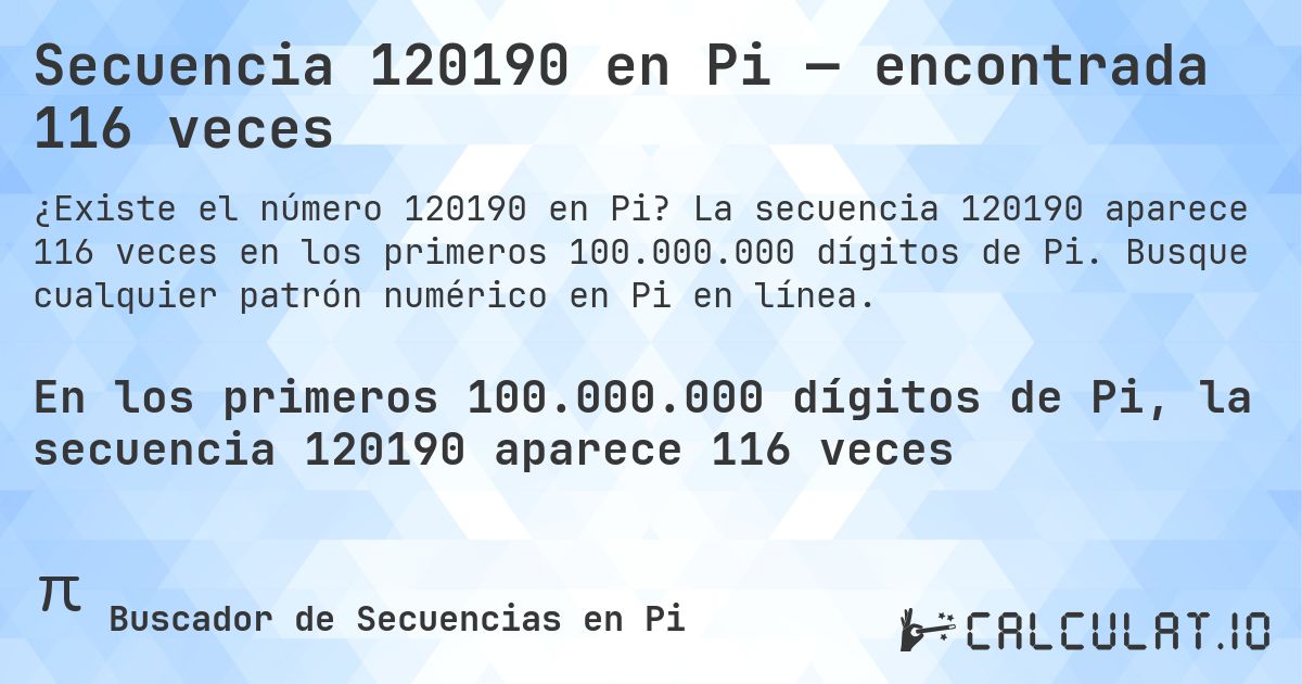 Secuencia 120190 en Pi — encontrada 116 veces. La secuencia 120190 aparece 116 veces en los primeros 100.000.000 dígitos de Pi. Busque cualquier patrón numérico en Pi en línea.