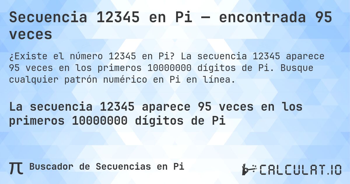 Secuencia 12345 en Pi — encontrada 95 veces. La secuencia 12345 aparece 95 veces en los primeros 10000000 dígitos de Pi. Busque cualquier patrón numérico en Pi en línea.